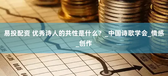 易投配资 优秀诗人的共性是什么？_中国诗歌学会_情感_创作