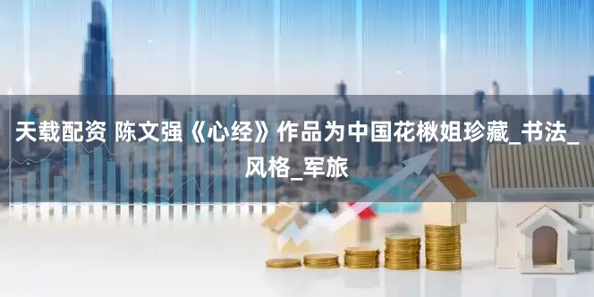 天载配资 陈文强《心经》作品为中国花楸姐珍藏_书法_风格_军旅