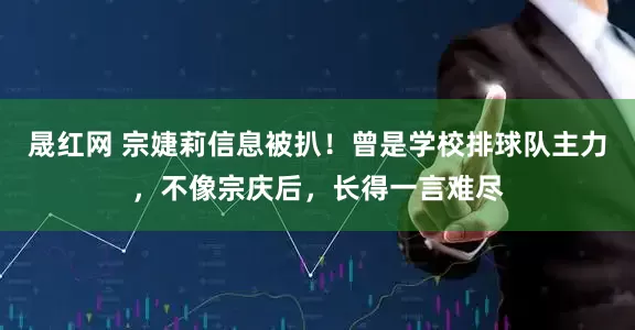 晟红网 宗婕莉信息被扒！曾是学校排球队主力，不像宗庆后，长得一言难尽