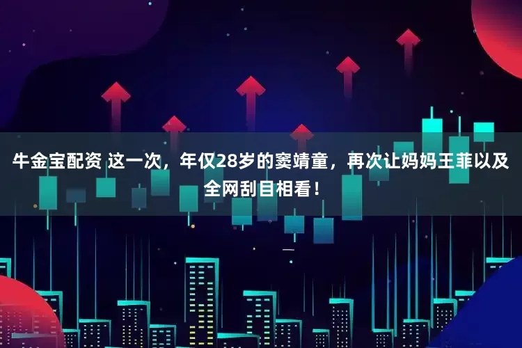 牛金宝配资 这一次，年仅28岁的窦靖童，再次让妈妈王菲以及全网刮目相看！