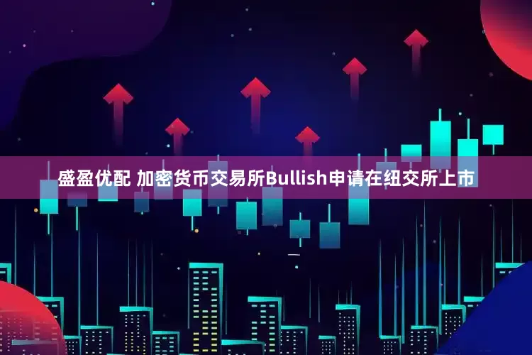 盛盈优配 加密货币交易所Bullish申请在纽交所上市