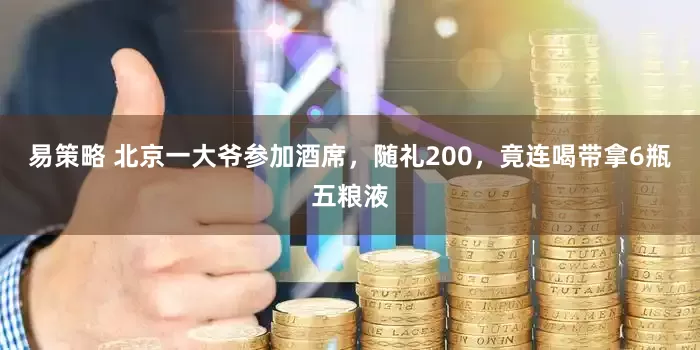 易策略 北京一大爷参加酒席，随礼200，竟连喝带拿6瓶五粮液