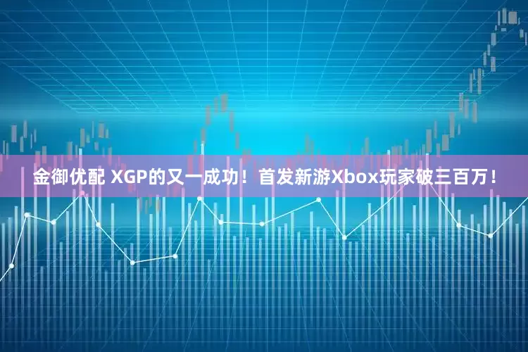 金御优配 XGP的又一成功！首发新游Xbox玩家破三百万！