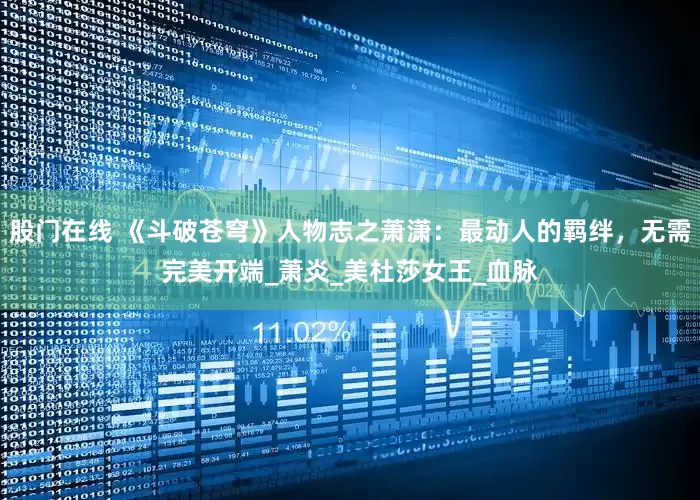 股门在线 《斗破苍穹》人物志之萧潇：最动人的羁绊，无需完美开端_萧炎_美杜莎女王_血脉