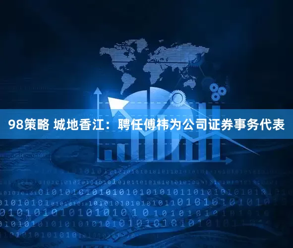 98策略 城地香江：聘任傅祎为公司证券事务代表