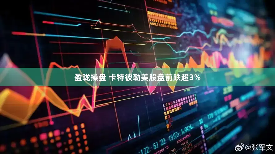 盈珑操盘 卡特彼勒美股盘前跌超3%
