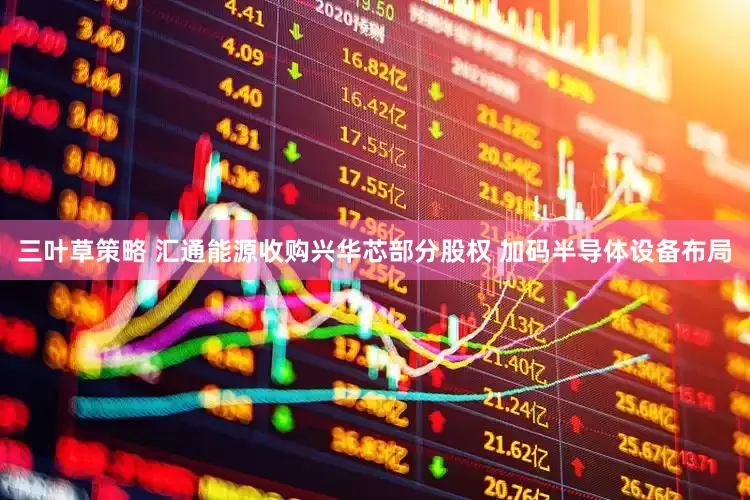 三叶草策略 汇通能源收购兴华芯部分股权 加码半导体设备布局