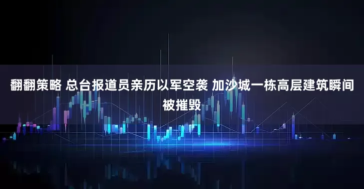 翻翻策略 总台报道员亲历以军空袭 加沙城一栋高层建筑瞬间被摧毁