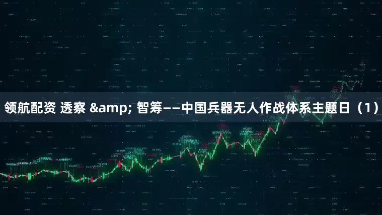 领航配资 透察 & 智筹——中国兵器无人作战体系主题日（1）