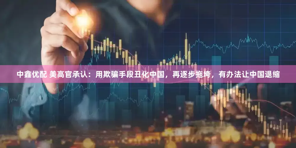 中鑫优配 美高官承认：用欺骗手段丑化中国，再逐步拖垮，有办法让中国退缩