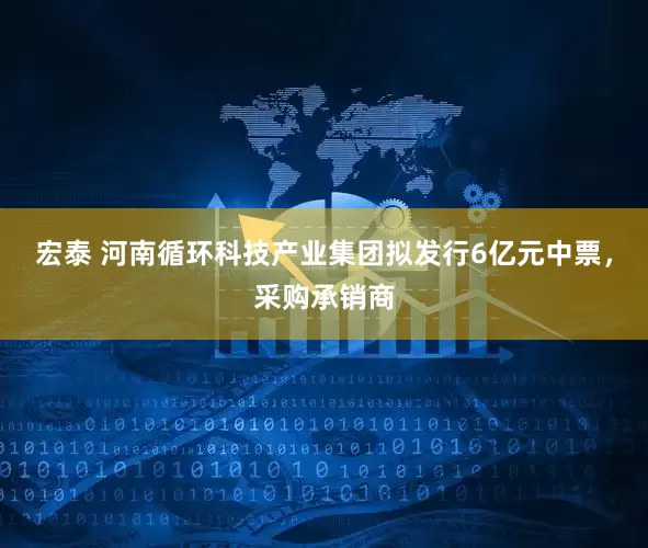 宏泰 河南循环科技产业集团拟发行6亿元中票，采购承销商