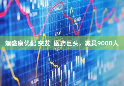 端盛康优配 突发  医药巨头，减员9000人