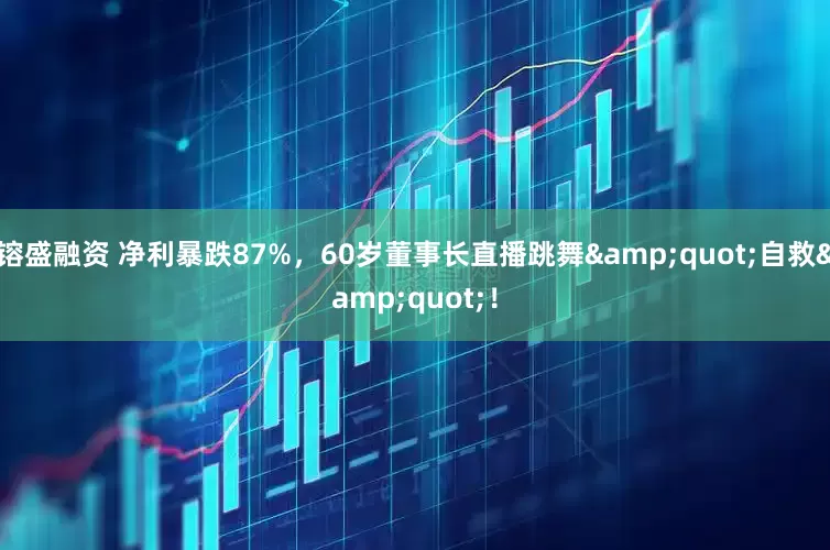 镕盛融资 净利暴跌87%，60岁董事长直播跳舞&quot;自救&quot;！