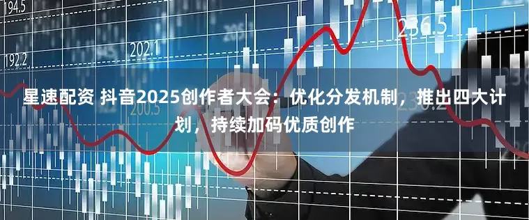 星速配资 抖音2025创作者大会：优化分发机制，推出四大计划，持续加码优质创作