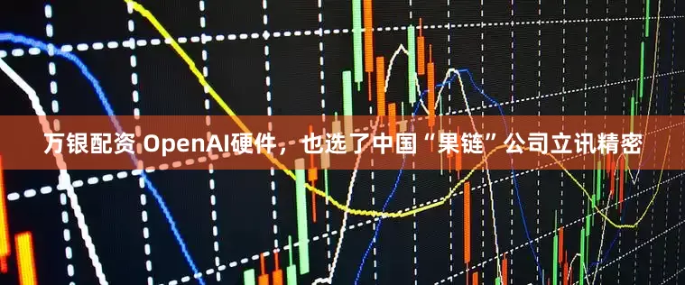 万银配资 OpenAI硬件，也选了中国“果链”公司立讯精密