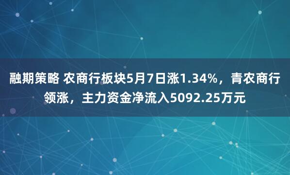 融期策略 农商行板块5月7日涨1.34%，青农商行领涨，主力资金净流入5092.25万元