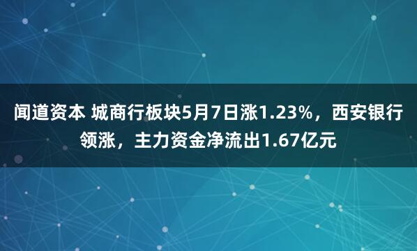 闻道资本 城商行板块5月7日涨1.23%，西安银行领涨，主力资金净流出1.67亿元
