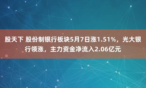 股天下 股份制银行板块5月7日涨1.51%，光大银行领涨，主力资金净流入2.06亿元