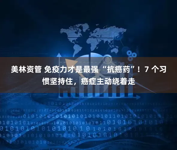 美林资管 免疫力才是最强 “抗癌药”！7 个习惯坚持住，癌症主动绕着走