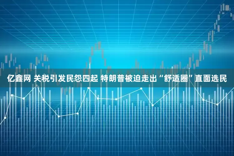 亿鑫网 关税引发民怨四起 特朗普被迫走出“舒适圈”直面选民