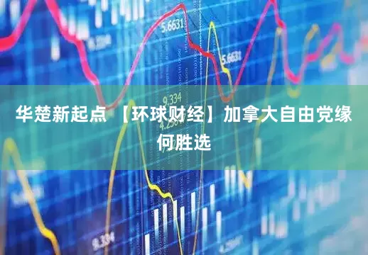 华楚新起点 【环球财经】加拿大自由党缘何胜选
