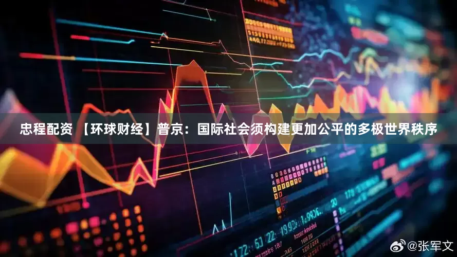 忠程配资 【环球财经】普京：国际社会须构建更加公平的多极世界秩序
