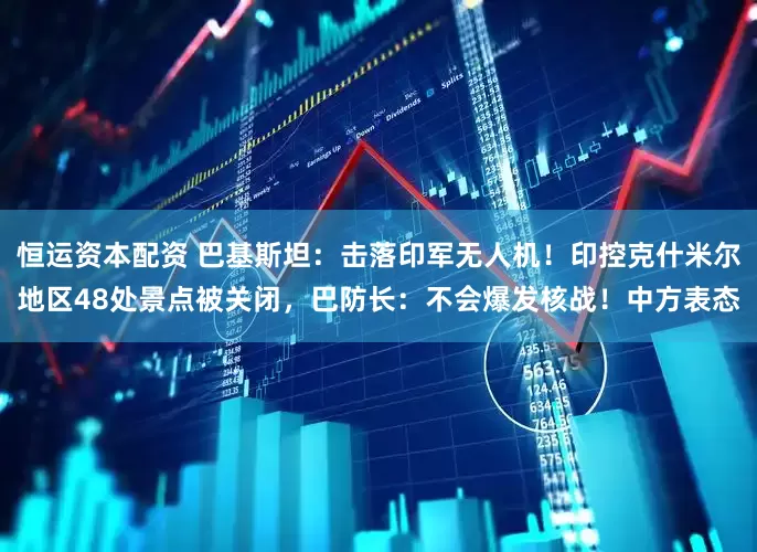 恒运资本配资 巴基斯坦：击落印军无人机！印控克什米尔地区48处景点被关闭，巴防长：不会爆发核战！中方表态