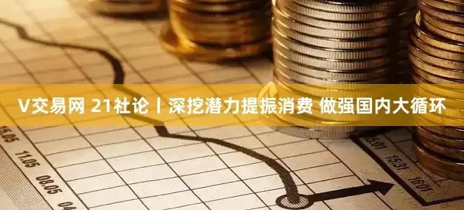 V交易网 21社论丨深挖潜力提振消费 做强国内大循环