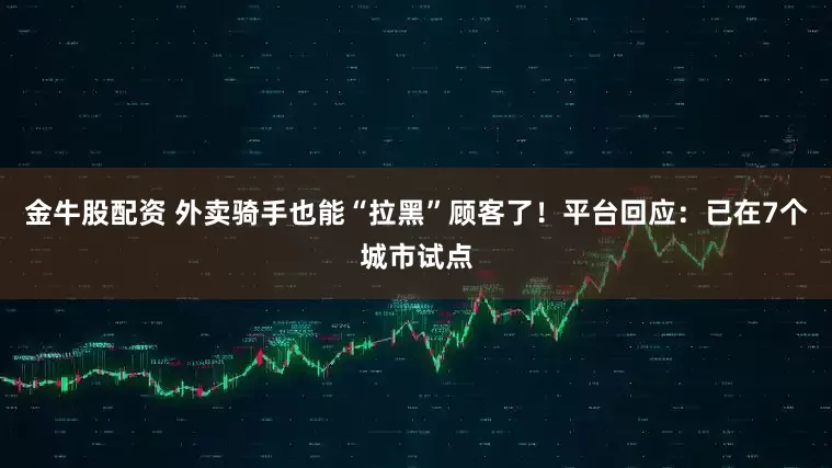 金牛股配资 外卖骑手也能“拉黑”顾客了！平台回应：已在7个城市试点