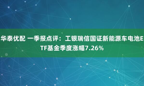 华泰优配 一季报点评：工银瑞信国证新能源车电池ETF基金季度涨幅7.26%