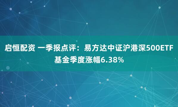启恒配资 一季报点评：易方达中证沪港深500ETF基金季度涨幅6.38%