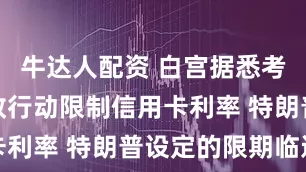 牛达人配资 白宫据悉考虑采取行政行动限制信用卡利率 特朗普设定的限期临近